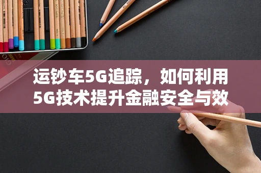 运钞车5G追踪，如何利用5G技术提升金融安全与效率？