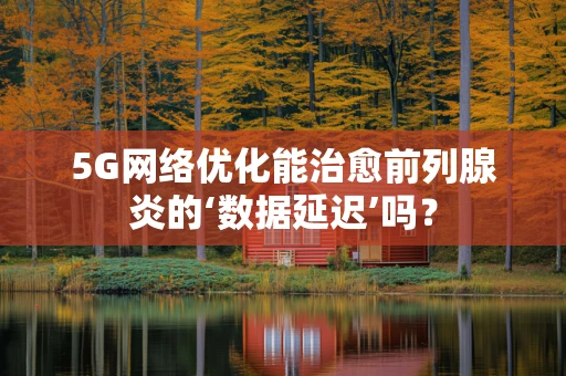 5G网络优化能治愈前列腺炎的‘数据延迟’吗？