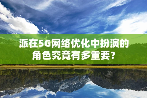 派在5G网络优化中扮演的角色究竟有多重要？