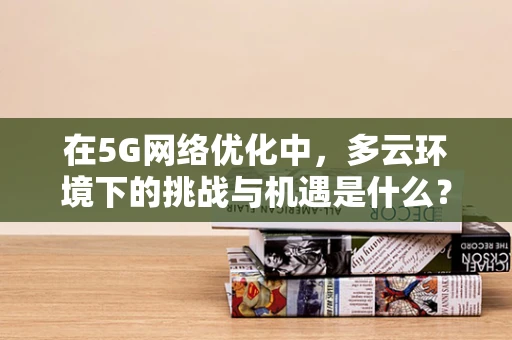 在5G网络优化中，多云环境下的挑战与机遇是什么？