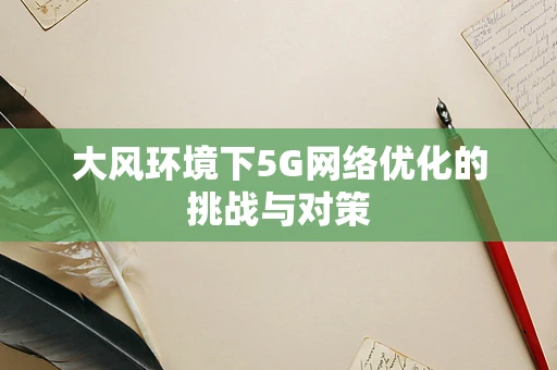 大风环境下5G网络优化的挑战与对策