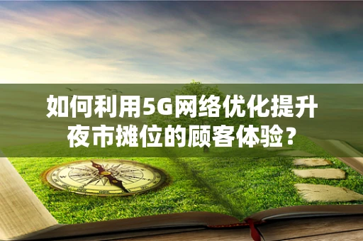 如何利用5G网络优化提升夜市摊位的顾客体验？