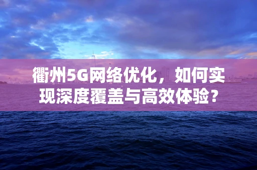 衢州5G网络优化，如何实现深度覆盖与高效体验？