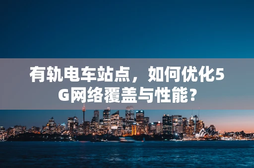 有轨电车站点，如何优化5G网络覆盖与性能？