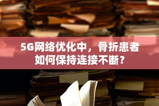 5G网络优化中，骨折患者如何保持连接不断？