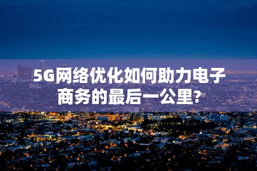 5G网络优化如何助力电子商务的最后一公里?