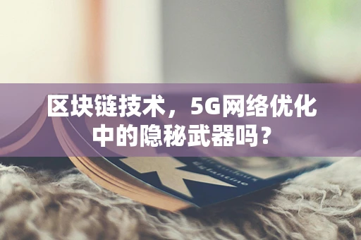 区块链技术，5G网络优化中的隐秘武器吗？