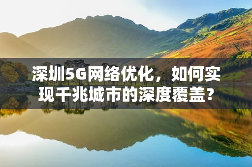 深圳5G网络优化，如何实现千兆城市的深度覆盖？