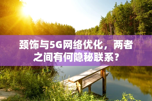 颈饰与5G网络优化，两者之间有何隐秘联系？