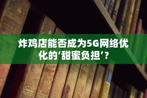 炸鸡店能否成为5G网络优化的‘甜蜜负担’？