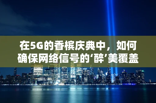 在5G的香槟庆典中，如何确保网络信号的‘醉’美覆盖？