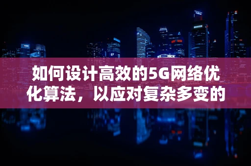 如何设计高效的5G网络优化算法，以应对复杂多变的网络环境？