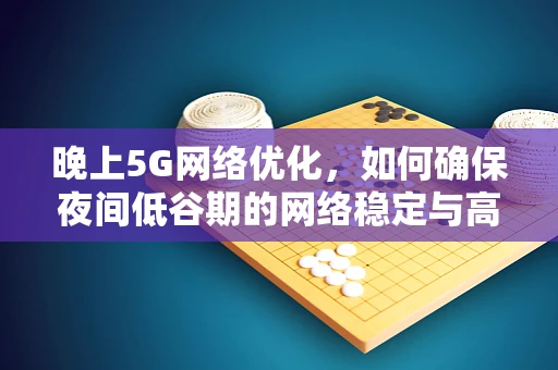 晚上5G网络优化，如何确保夜间低谷期的网络稳定与高效？