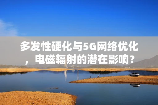 多发性硬化与5G网络优化，电磁辐射的潜在影响？