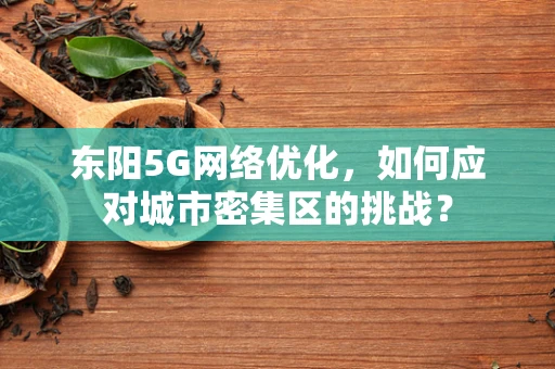 东阳5G网络优化，如何应对城市密集区的挑战？