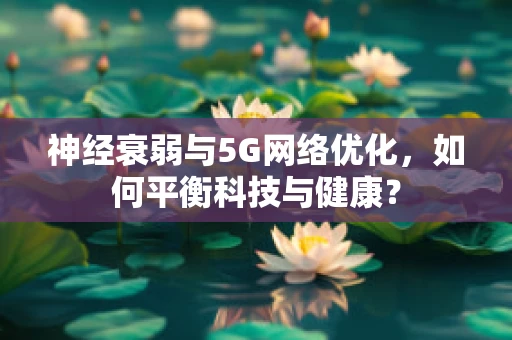 神经衰弱与5G网络优化，如何平衡科技与健康？