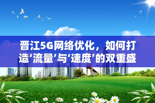 晋江5G网络优化，如何打造‘流量’与‘速度’的双重盛宴？