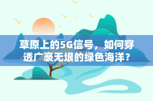 草原上的5G信号，如何穿透广袤无垠的绿色海洋？