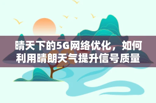 晴天下的5G网络优化，如何利用晴朗天气提升信号质量？