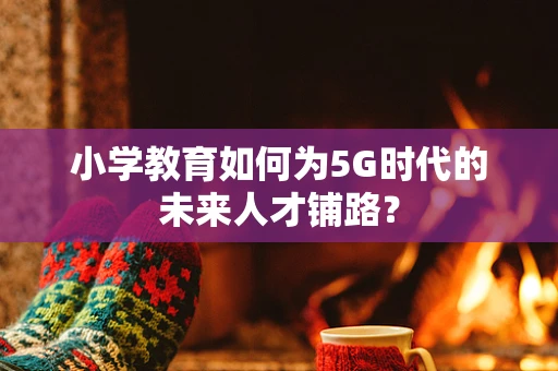 小学教育如何为5G时代的未来人才铺路？