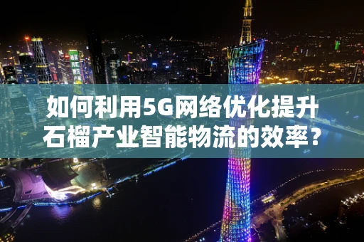 如何利用5G网络优化提升石榴产业智能物流的效率？