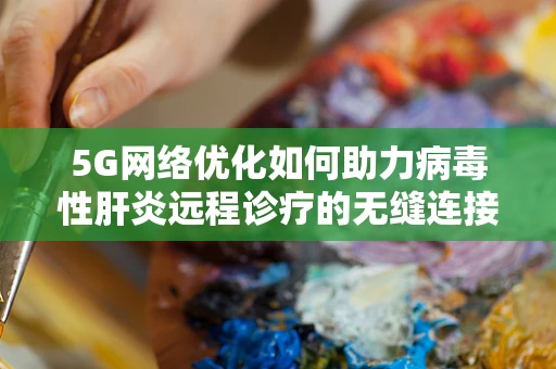 5G网络优化如何助力病毒性肝炎远程诊疗的无缝连接？