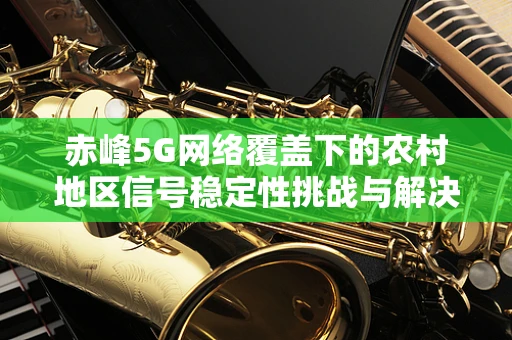 赤峰5G网络覆盖下的农村地区信号稳定性挑战与解决方案