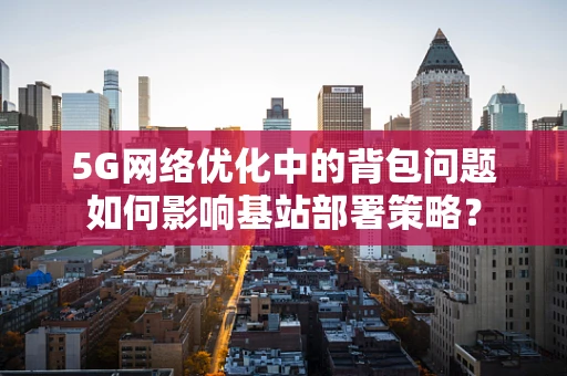 5G网络优化中的背包问题如何影响基站部署策略？