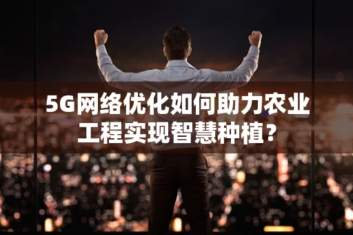 5G网络优化如何助力农业工程实现智慧种植？