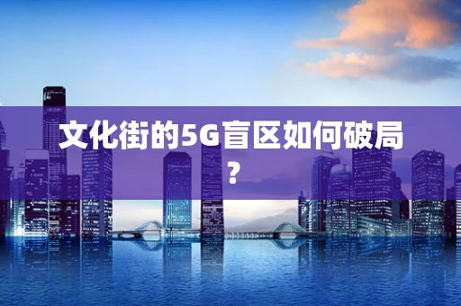 文化街的5G盲区如何破局？