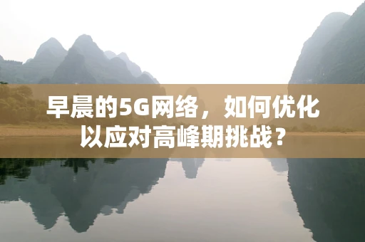 早晨的5G网络，如何优化以应对高峰期挑战？