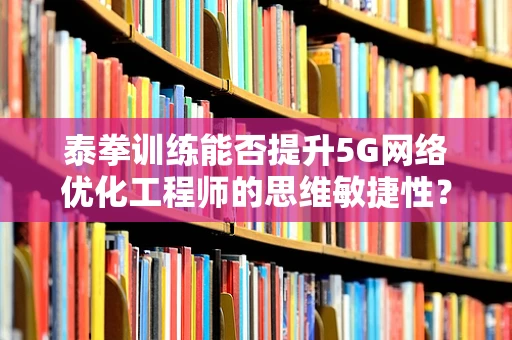 泰拳训练能否提升5G网络优化工程师的思维敏捷性？