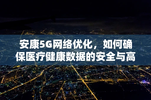 安康5G网络优化，如何确保医疗健康数据的安全与高效传输？