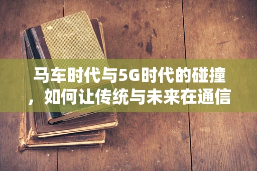 马车时代与5G时代的碰撞，如何让传统与未来在通信领域共舞？