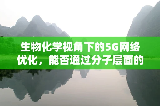 生物化学视角下的5G网络优化，能否通过分子层面的理解提升通信效率？