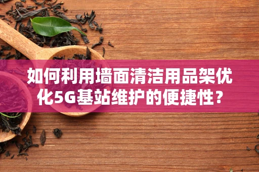 如何利用墙面清洁用品架优化5G基站维护的便捷性？