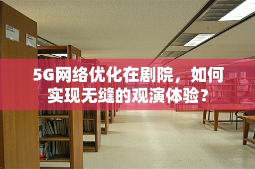 5G网络优化在剧院，如何实现无缝的观演体验？