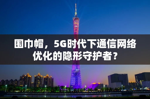 围巾帽，5G时代下通信网络优化的隐形守护者？