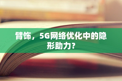 臂饰，5G网络优化中的隐形助力？