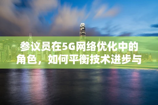 参议员在5G网络优化中的角色，如何平衡技术进步与政策监管？