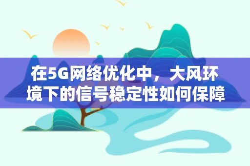 在5G网络优化中，大风环境下的信号稳定性如何保障？