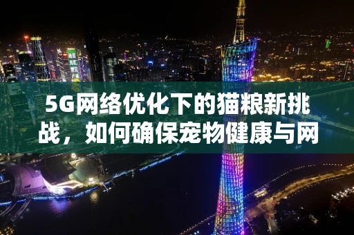 5G网络优化下的猫粮新挑战，如何确保宠物健康与网络速度的双重保障？