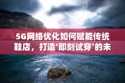 5G网络优化如何赋能传统鞋店，打造‘即刻试穿’的未来购物体验？