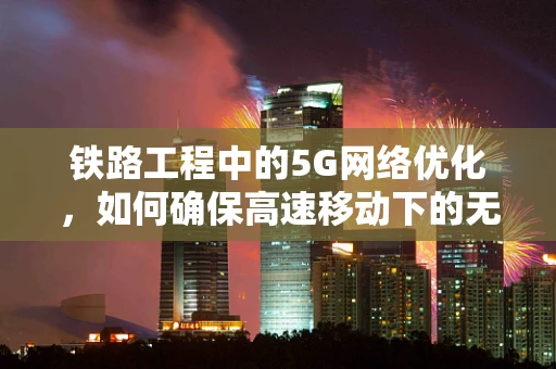 铁路工程中的5G网络优化，如何确保高速移动下的无缝连接？