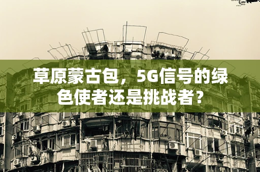 草原蒙古包，5G信号的绿色使者还是挑战者？