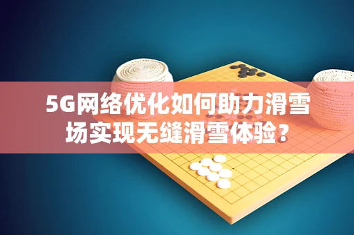 5G网络优化如何助力滑雪场实现无缝滑雪体验？