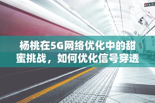 杨桃在5G网络优化中的甜蜜挑战，如何优化信号穿透力？