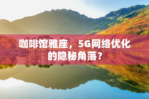 咖啡馆雅座，5G网络优化的隐秘角落？