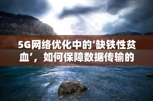 5G网络优化中的‘缺铁性贫血’，如何保障数据传输的‘血氧充足’？