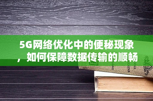 5G网络优化中的便秘现象，如何保障数据传输的顺畅？